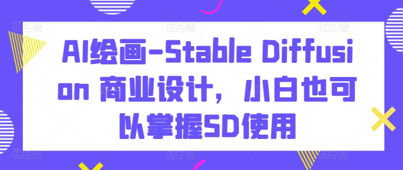 AI绘画-Stable Diffusion 商业设计,小白也可以掌握SD使用-开心分享网