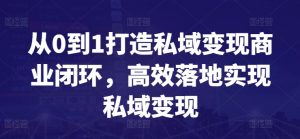 从0到1打造私域变现商业闭环,高效落地实现私域变现-开心分享网