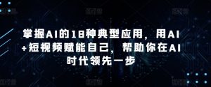 掌握AI的18种典型应用,用AI+短视频赋能自己,帮助你在AI时代领先一步-开心分享网