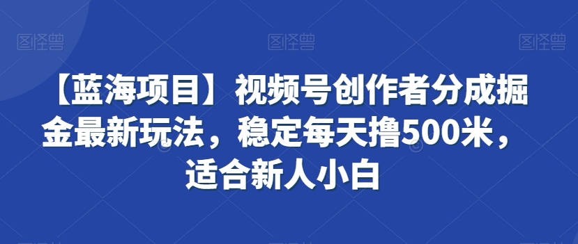 【蓝海项目】视频号创作者分成掘金最新玩法,稳定每天撸500米,适合新人小白【揭秘】-开心分享网