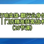 打响实体翻行业身仗，工厂｜门店精准获客引流战术体系（20节课）