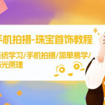 手机拍摄课程-珠宝首饰拍摄技巧，系统学习/手机拍摄/简单易学/布光原理-38节无水印