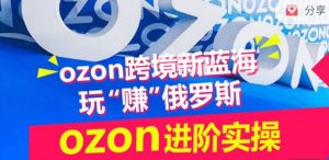 ozon跨境新蓝海玩“赚”俄罗斯,ozon进阶实操训练营-开心分享网