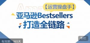 运营操盘手!亚马逊Bestsellers打造全链路,选品、Listing、广告投放全链路进阶优化-开心分享网