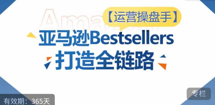 运营操盘手！亚马逊Bestsellers打造全链路，选品、Listing、广告投放全链路进阶优化-开心分享网