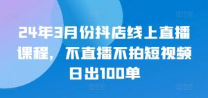 24年3月份抖店线上直播课程,不直播不拍短视频日出100单-开心分享网