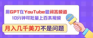 用GPT在YouTube做问答频道，10分钟可批量上百条视频，月入几千美刀不是问题【揭秘】-开心分享网