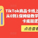 TIKTOK商品卡线上课，​店铺端从0到1保姆级教学，了解商品卡底层逻辑