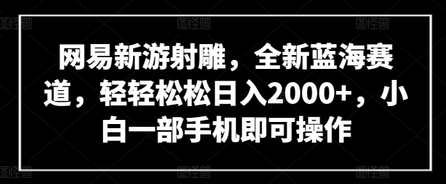 网易新游射雕,全新蓝海赛道,轻轻松松日入2000+,小白一部手机即可操作【揭秘】-开心分享网