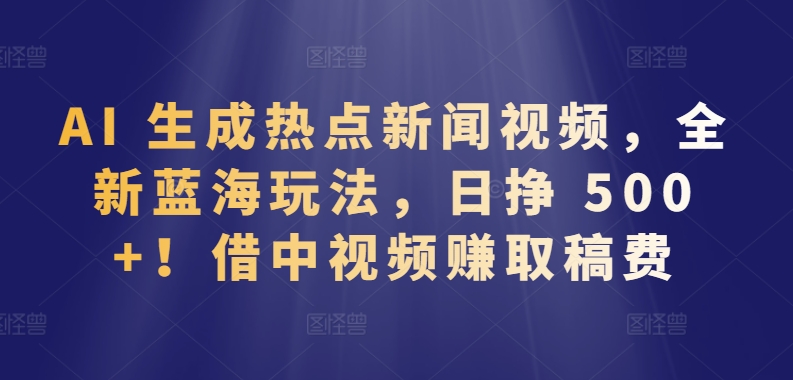 AI 生成热点新闻视频，全新蓝海玩法，日挣 500+!借中视频赚取稿费【揭秘】-开心分享网