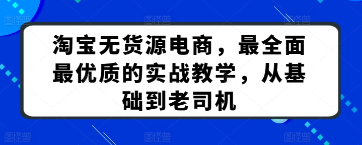 淘宝无货源电商,最全面最优质的实战教学,从基础到老司机-开心分享网