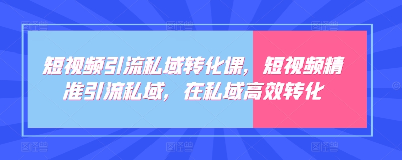 短视频引流私域转化课,短视频精准引流私域,在私域高效转化-开心分享网