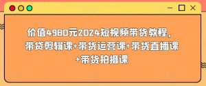 价值4980元2024短视频带货教程,带贷剪辑课+带货运营课+带货直播课+带货拍摄课-开心分享网