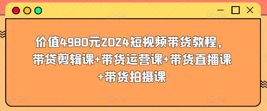 价值4980元2024短视频带货教程,带贷剪辑课+带货运营课+带货直播课+带货拍摄课-开心分享网