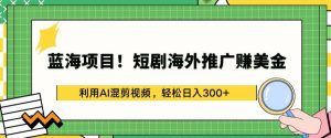 蓝海项目!短剧海外推广赚美金，利用AI混剪视频，轻松日入300+【揭秘】-开心分享网