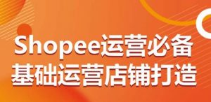 Shopee运营必备基础运营店铺打造,多层次的教你从0-1运营店铺-开心分享网