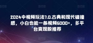 2024中视频玩法7.0.古典和现代碰撞感,小白也能一条视频6000+,多平台变现【揭秘】-开心分享网