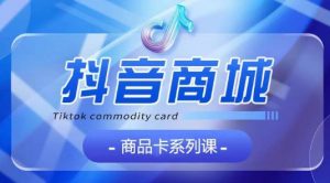 抖音商品卡系列课程，大模块【认知】【基础】【运营】【玩法】系统教学-开心分享网