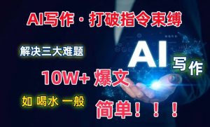 AI写作:解决三大难题,10W+爆文如喝水一般简单,打破指令调教束缚【揭秘】-开心分享网