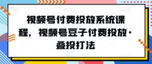视频号付费投放系统课程，视频号豆子付费投放·叠投打法-开心分享网