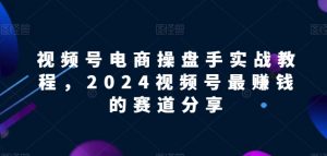 视频号电商实战教程,2024视频号最赚钱的赛道分享-开心分享网