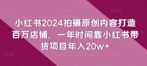 小红书2024拍摄原创内容打造百万店铺,一年时间靠小红书带货项目年入20w+-开心分享网