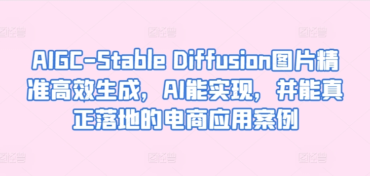 AIGC-Stable Diffusion图片精准高效生成，AI能实现，并能真正落地的电商应用案例-开心分享网