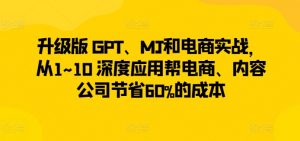 升级版 GPT、MJ和电商实战,从1~10 深度应用帮电商、内容公司节省60%的成本-开心分享网