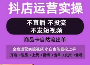 抖店运营实操课，从0-1起店视频全实操，不直播、不投流、不发短视频，商品卡自然流出单-开心分享网