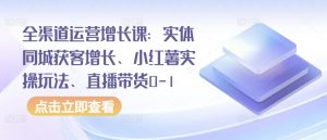 全渠道运营增长课:实体同城获客增长、小红薯实操玩法、直播带货0-1-开心分享网