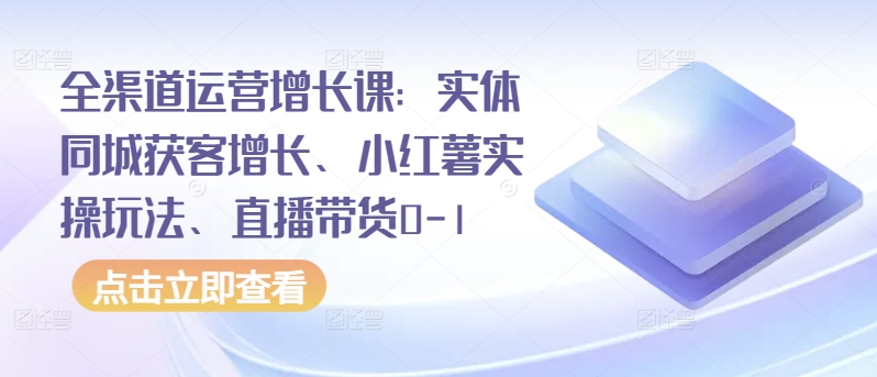 全渠道运营增长课:实体同城获客增长、小红薯实操玩法、直播带货0-1-开心分享网