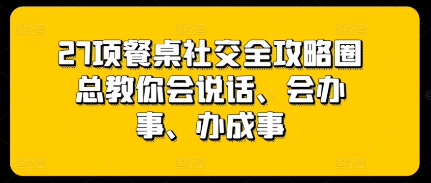 27项餐桌社交全攻略圈总教你会说话、会办事、办成事-开心分享网