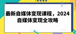 最新自媒体变现课程,2024自媒体变现全攻略-开心分享网