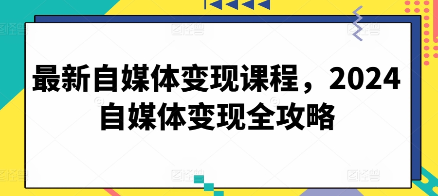 最新自媒体变现课程,2024自媒体变现全攻略-开心分享网