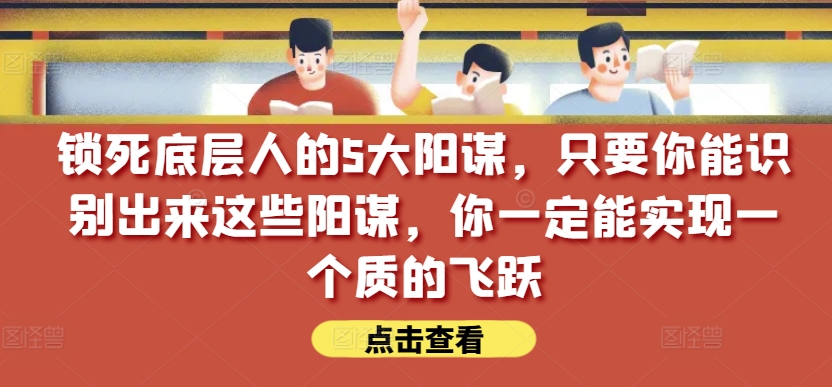 锁死底层人的5大阳谋,只要你能识别出来这些阳谋,你一定能实现一个质的飞跃【付费文章】-开心分享网