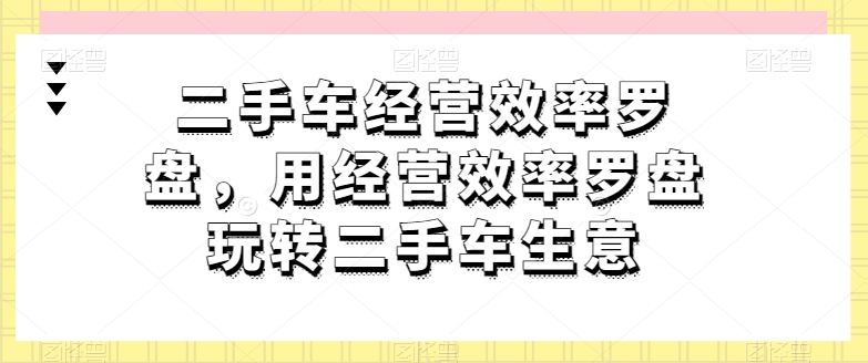 二手车经营效率罗盘，用经营效率罗盘玩转二手车生意-开心分享网