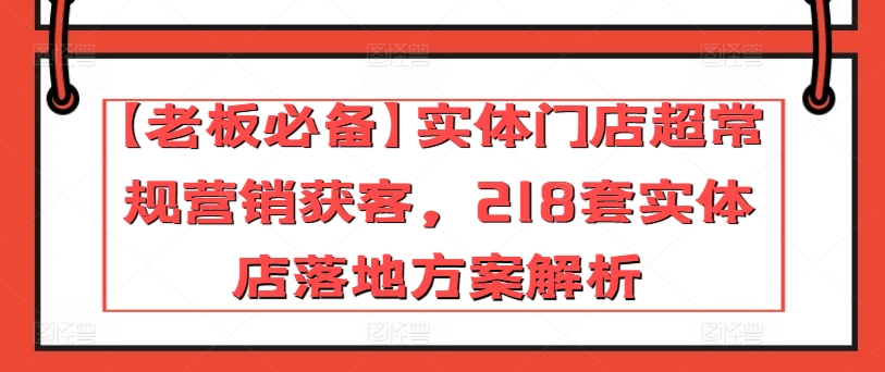 【老板必备】实体门店超常规营销获客,218套实体店落地方案解析-开心分享网