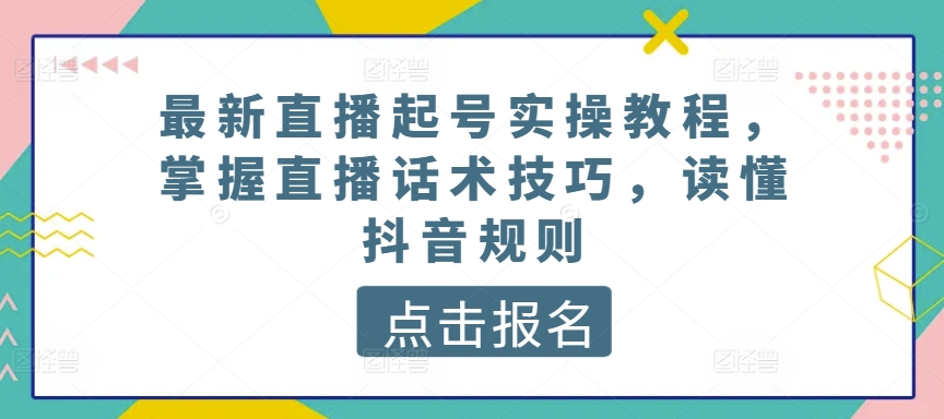 最新直播起号实操教程,掌握直播话术技巧,读懂抖音规则-开心分享网