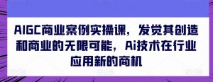 AIGC商业案例实操课,发觉其创造和商业的无限可能,Ai技术在行业应用新的商机-开心分享网