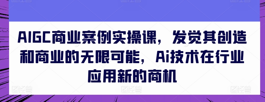 AIGC商业案例实操课,发觉其创造和商业的无限可能,Ai技术在行业应用新的商机-开心分享网