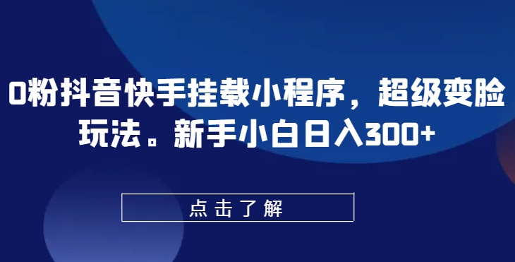 0粉抖音快手挂载小程序，超级变脸玩法，新手小白日入300+【揭秘】-开心分享网