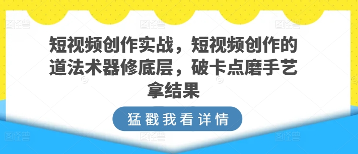 短视频创作实战,短视频创作的道法术器修底层,破卡点磨手艺拿结果-开心分享网