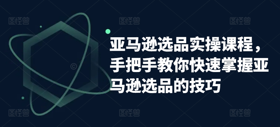 亚马逊选品实操课程,手把手教你快速掌握亚马逊选品的技巧-开心分享网