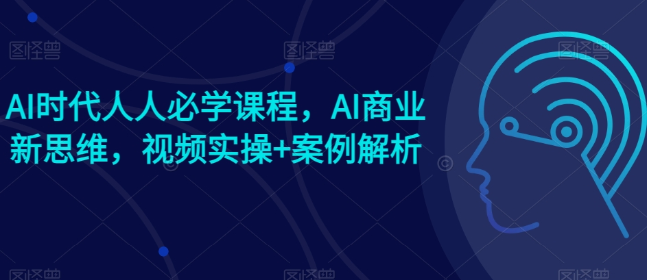 AI时代人人必学课程,AI商业新思维,视频实操+案例解析【赠AI商业爆款案例】-开心分享网