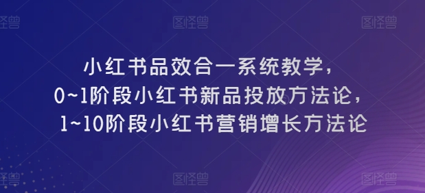小红书品效合一系统教学,0~1阶段小红书新品投放方法论,1~10阶段小红书营销增长方法论-开心分享网