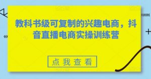 教科书级可复制的兴趣电商,抖音直播电商实操训练营-开心分享网
