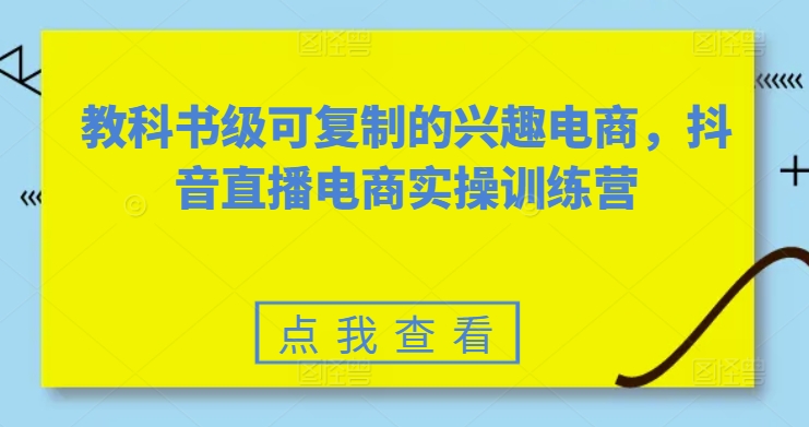 教科书级可复制的兴趣电商,抖音直播电商实操训练营-开心分享网