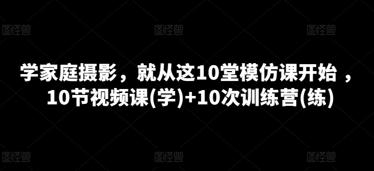学家庭摄影,就从这10堂模仿课开始 ,10节视频课(学)+10次训练营(练)-开心分享网