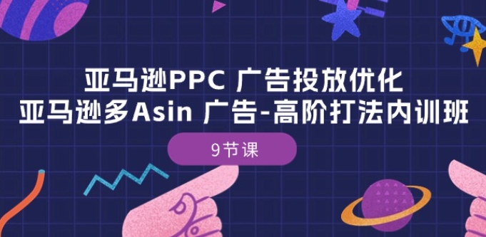 亚马逊PPC 广告投放优化:亚马逊多Asin 广告-高阶打法内训班-9节课-开心分享网