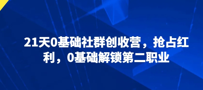 21天0基础社群创收营,抢占红利,0基础解锁第二职业-开心分享网